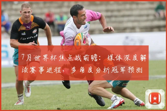 7月世界杯焦点战前瞻：媒体深度解读赛事进程，多角度分析冠军预测