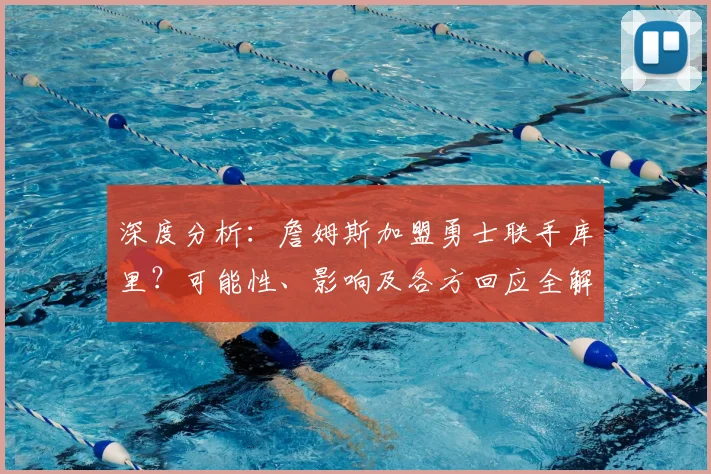 深度分析:詹姆斯加盟勇士联手库里?可能性、影响及各方回应全解读