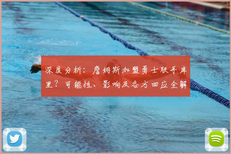 深度分析：詹姆斯加盟勇士联手库里？可能性、影响及各方回应全解读