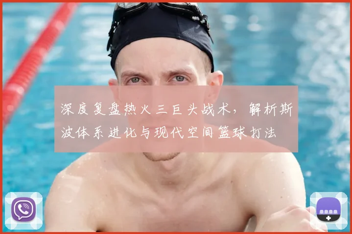 深度复盘热火三巨头战术，解析斯波体系进化与现代空间篮球打法