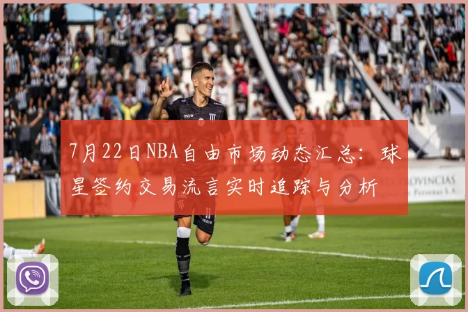 7月22日NBA自由市场动态汇总：球星签约交易流言实时追踪与分析