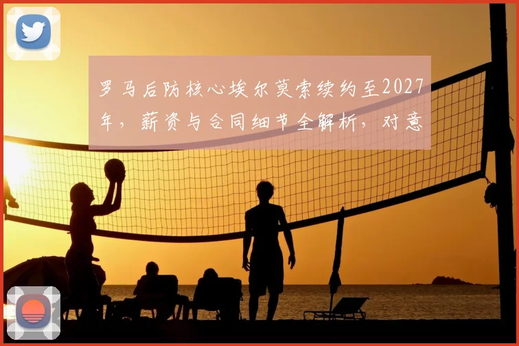 罗马后防核心埃尔莫索续约至2027年，薪资与合同细节全解析，对意甲有何影响？