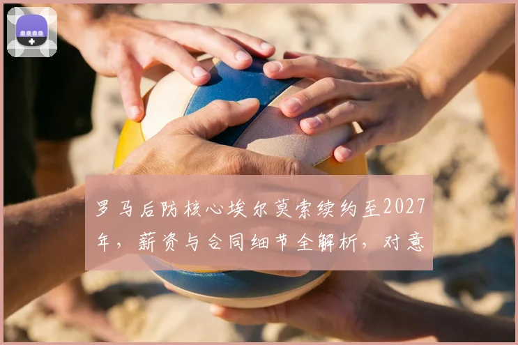 罗马后防核心埃尔莫索续约至2027年,薪资与合同细节全解析,对意甲有何影响?