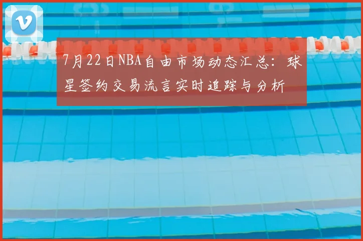 7月22日NBA自由市场动态汇总:球星签约交易流言实时追踪与分析