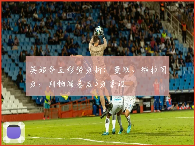 英超争五形势分析:曼联、维拉同分,利物浦落后3分紧追