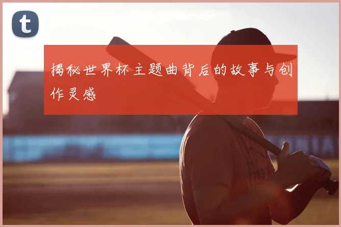 揭秘世界杯主题曲背后的故事与创作灵感