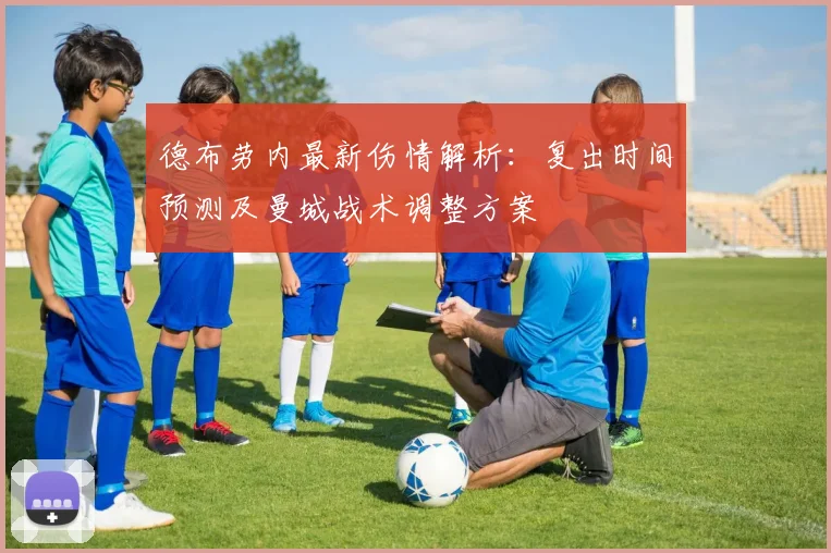 德布劳内最新伤情解析：复出时间预测及曼城战术调整方案